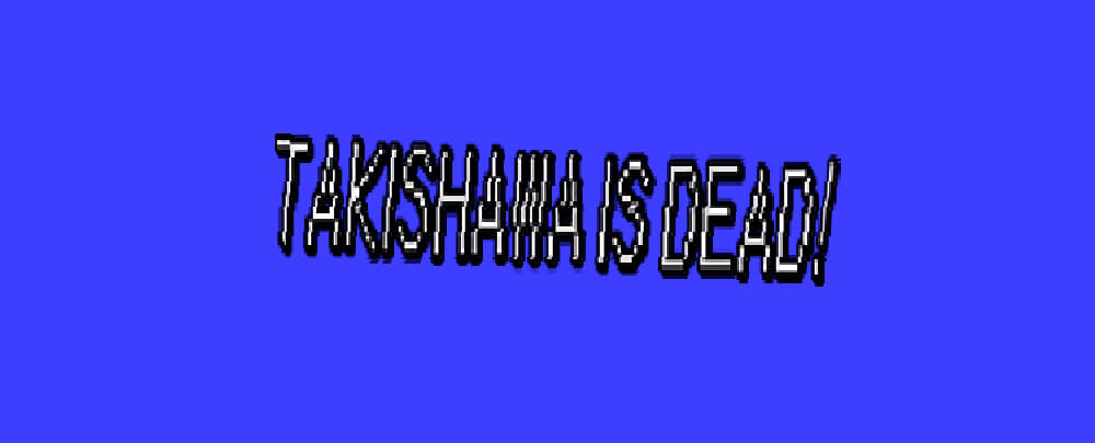 Takishawa is Dead!